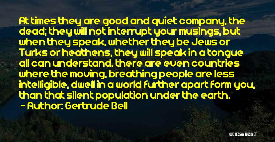 Gertrude Bell Quotes: At Times They Are Good And Quiet Company, The Dead; They Will Not Interrupt Your Musings, But When They Speak,