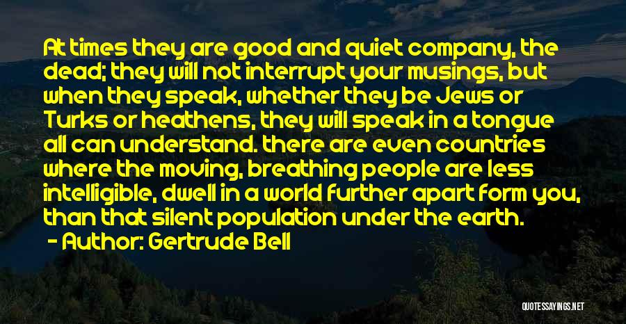 Gertrude Bell Quotes: At Times They Are Good And Quiet Company, The Dead; They Will Not Interrupt Your Musings, But When They Speak,