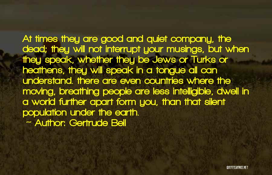 Gertrude Bell Quotes: At Times They Are Good And Quiet Company, The Dead; They Will Not Interrupt Your Musings, But When They Speak,