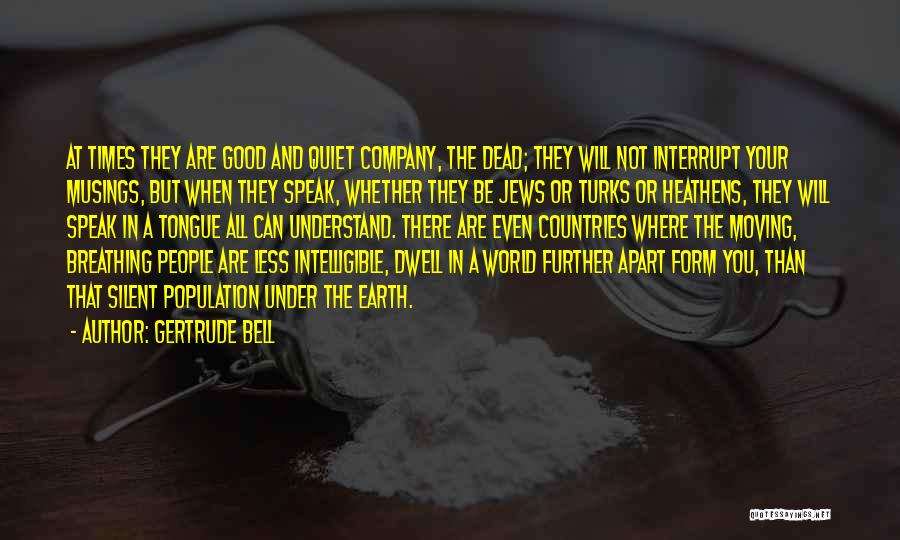 Gertrude Bell Quotes: At Times They Are Good And Quiet Company, The Dead; They Will Not Interrupt Your Musings, But When They Speak,