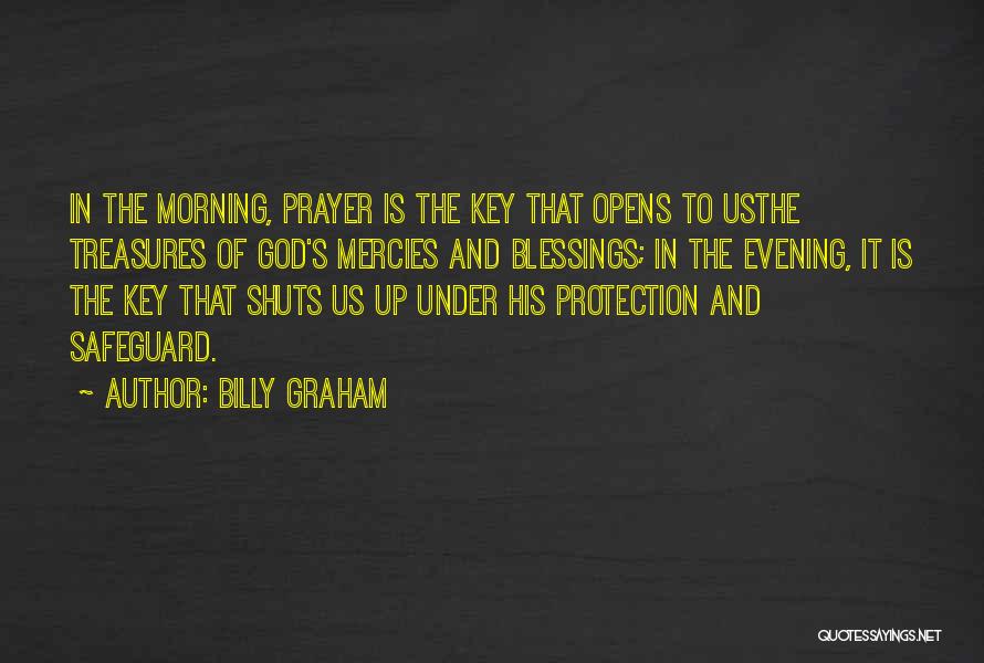 Billy Graham Quotes: In The Morning, Prayer Is The Key That Opens To Usthe Treasures Of God's Mercies And Blessings; In The Evening,