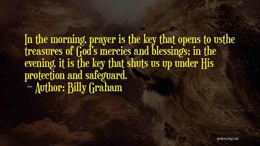 Billy Graham Quotes: In The Morning, Prayer Is The Key That Opens To Usthe Treasures Of God's Mercies And Blessings; In The Evening,