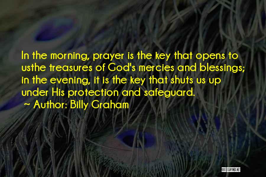 Billy Graham Quotes: In The Morning, Prayer Is The Key That Opens To Usthe Treasures Of God's Mercies And Blessings; In The Evening,