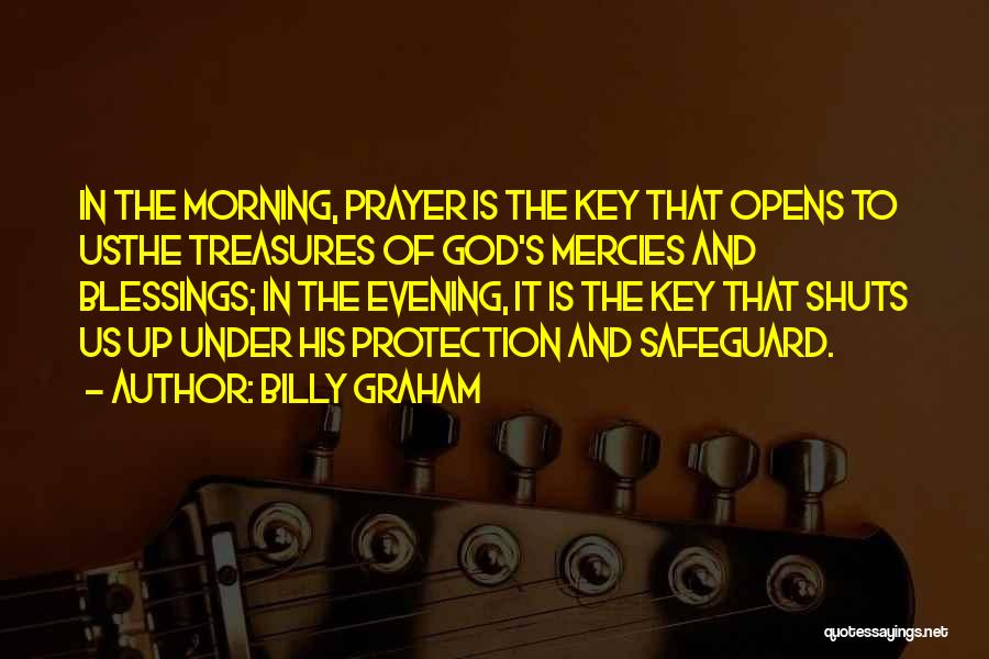 Billy Graham Quotes: In The Morning, Prayer Is The Key That Opens To Usthe Treasures Of God's Mercies And Blessings; In The Evening,