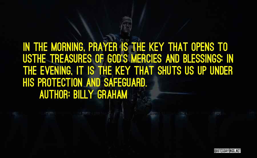 Billy Graham Quotes: In The Morning, Prayer Is The Key That Opens To Usthe Treasures Of God's Mercies And Blessings; In The Evening,