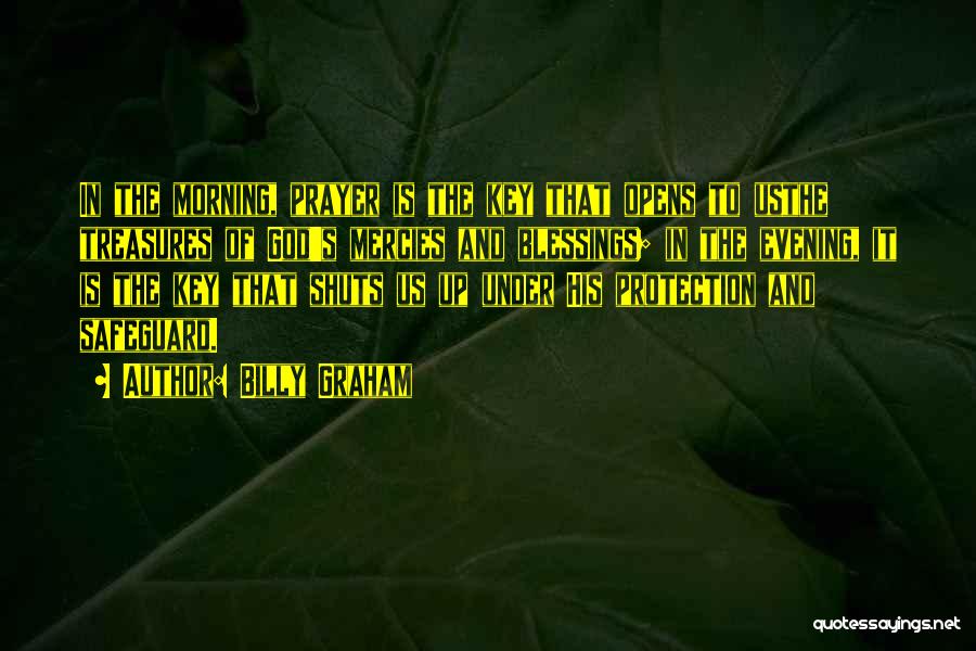 Billy Graham Quotes: In The Morning, Prayer Is The Key That Opens To Usthe Treasures Of God's Mercies And Blessings; In The Evening,