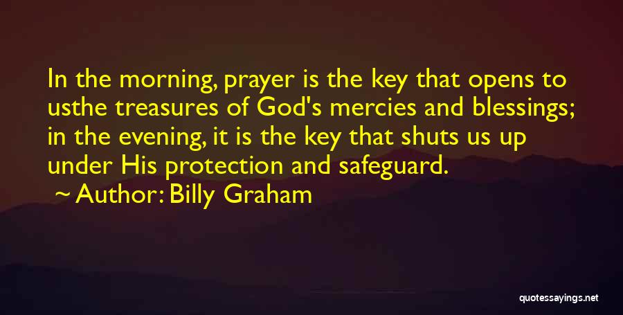 Billy Graham Quotes: In The Morning, Prayer Is The Key That Opens To Usthe Treasures Of God's Mercies And Blessings; In The Evening,