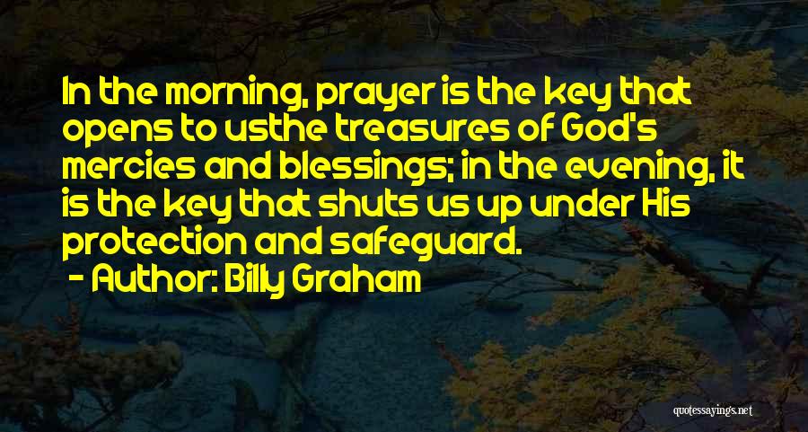 Billy Graham Quotes: In The Morning, Prayer Is The Key That Opens To Usthe Treasures Of God's Mercies And Blessings; In The Evening,