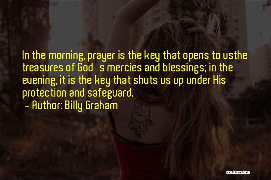 Billy Graham Quotes: In The Morning, Prayer Is The Key That Opens To Usthe Treasures Of God's Mercies And Blessings; In The Evening,