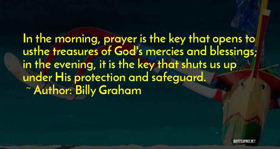 Billy Graham Quotes: In The Morning, Prayer Is The Key That Opens To Usthe Treasures Of God's Mercies And Blessings; In The Evening,