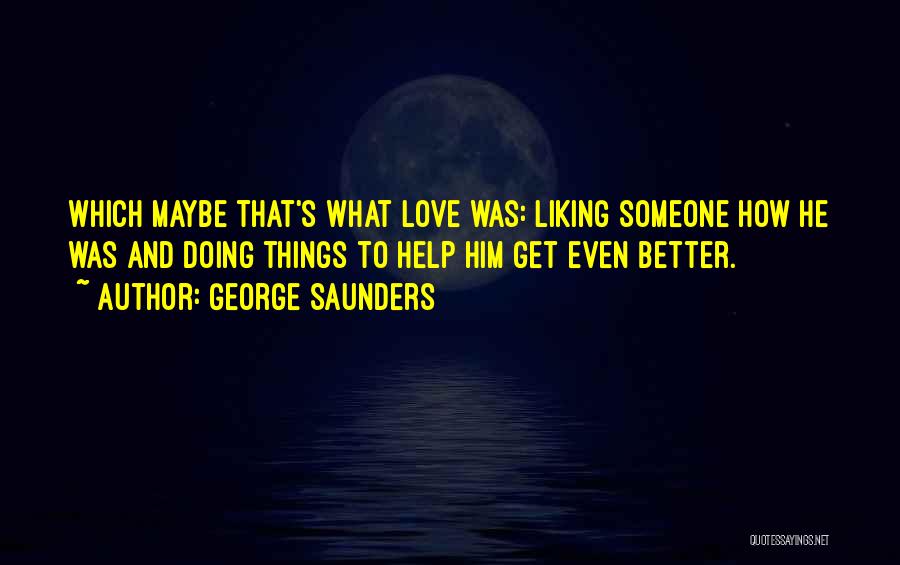 George Saunders Quotes: Which Maybe That's What Love Was: Liking Someone How He Was And Doing Things To Help Him Get Even Better.