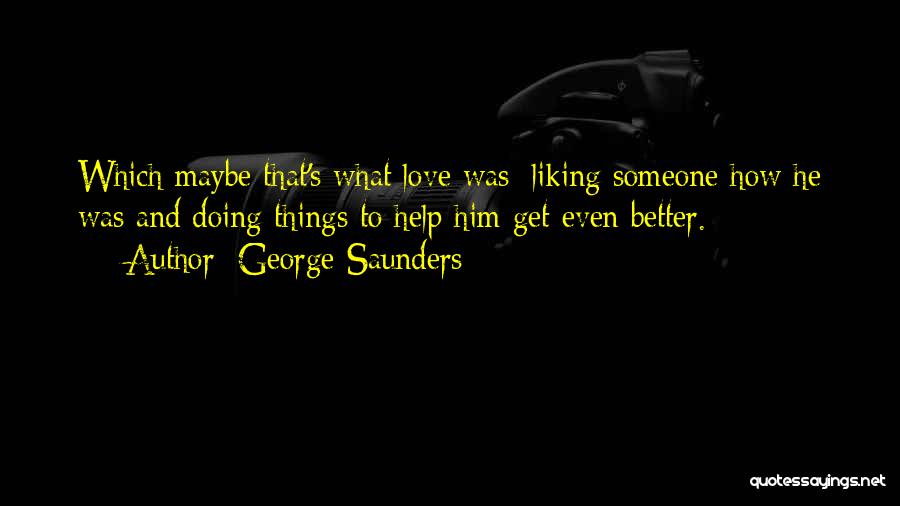 George Saunders Quotes: Which Maybe That's What Love Was: Liking Someone How He Was And Doing Things To Help Him Get Even Better.