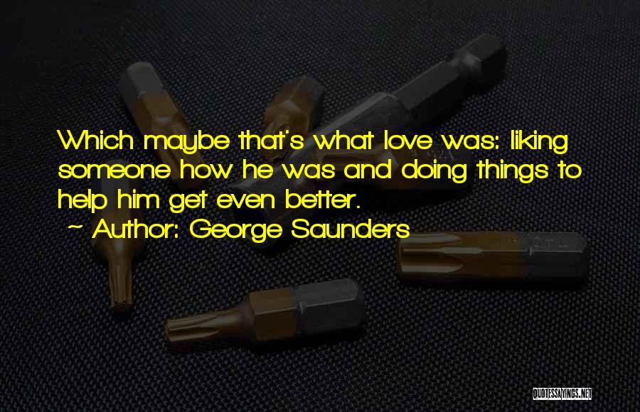 George Saunders Quotes: Which Maybe That's What Love Was: Liking Someone How He Was And Doing Things To Help Him Get Even Better.