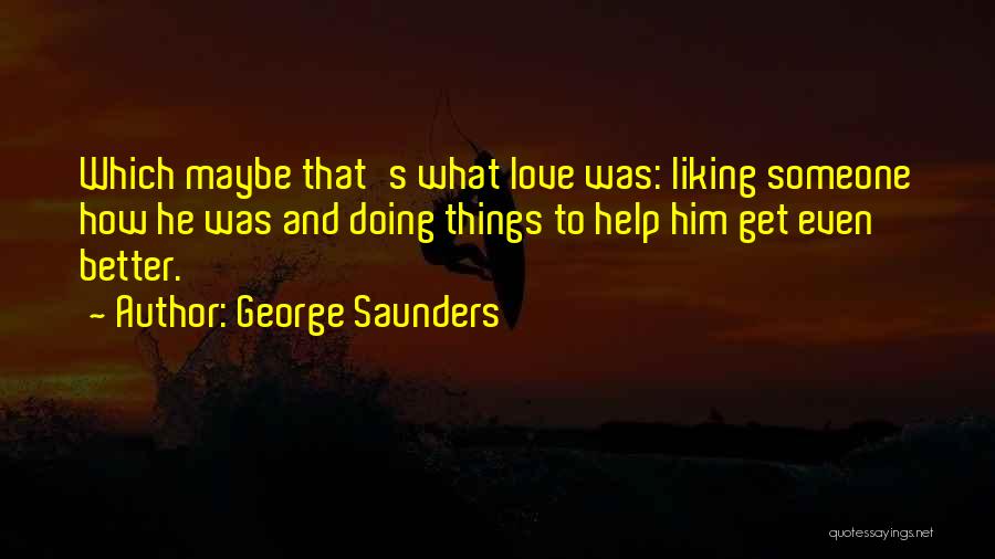 George Saunders Quotes: Which Maybe That's What Love Was: Liking Someone How He Was And Doing Things To Help Him Get Even Better.