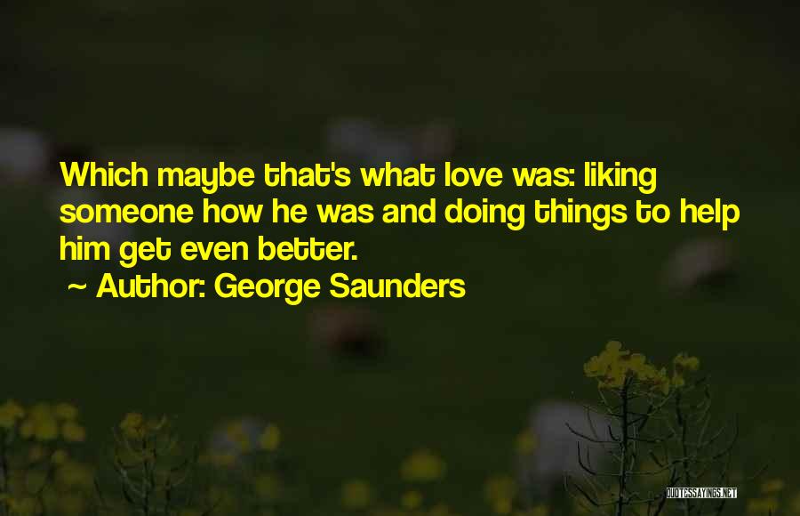 George Saunders Quotes: Which Maybe That's What Love Was: Liking Someone How He Was And Doing Things To Help Him Get Even Better.