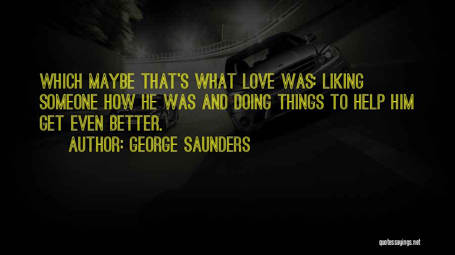 George Saunders Quotes: Which Maybe That's What Love Was: Liking Someone How He Was And Doing Things To Help Him Get Even Better.