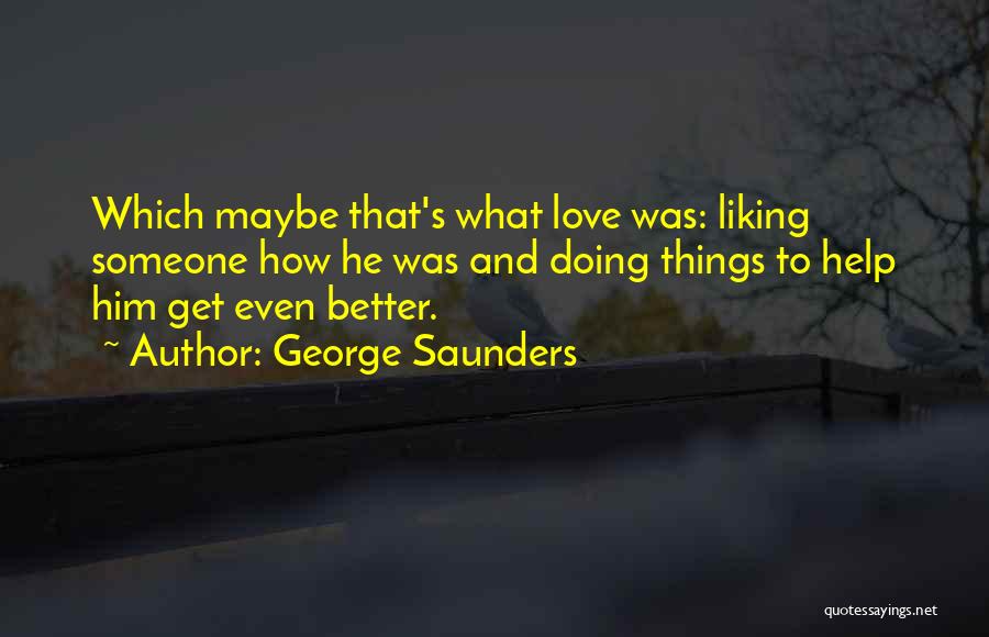 George Saunders Quotes: Which Maybe That's What Love Was: Liking Someone How He Was And Doing Things To Help Him Get Even Better.