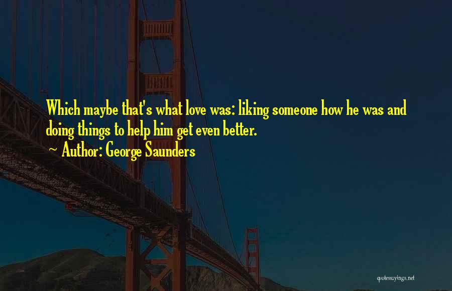 George Saunders Quotes: Which Maybe That's What Love Was: Liking Someone How He Was And Doing Things To Help Him Get Even Better.