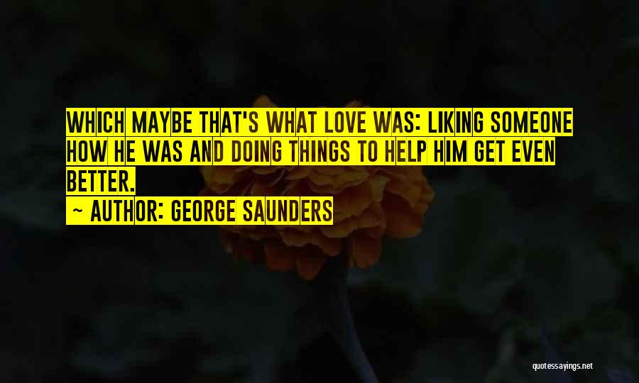 George Saunders Quotes: Which Maybe That's What Love Was: Liking Someone How He Was And Doing Things To Help Him Get Even Better.