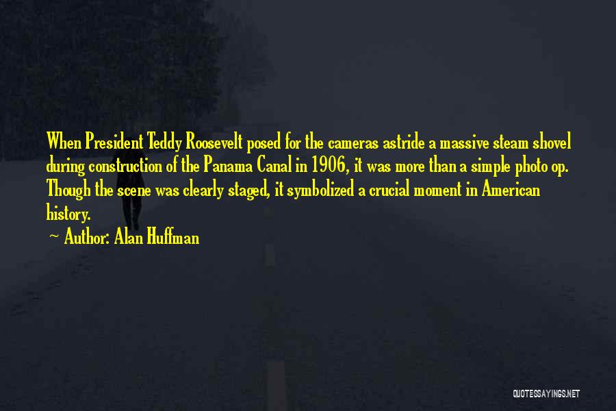 Alan Huffman Quotes: When President Teddy Roosevelt Posed For The Cameras Astride A Massive Steam Shovel During Construction Of The Panama Canal In
