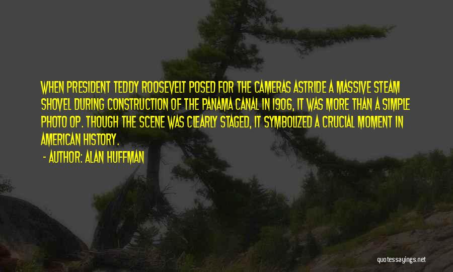 Alan Huffman Quotes: When President Teddy Roosevelt Posed For The Cameras Astride A Massive Steam Shovel During Construction Of The Panama Canal In