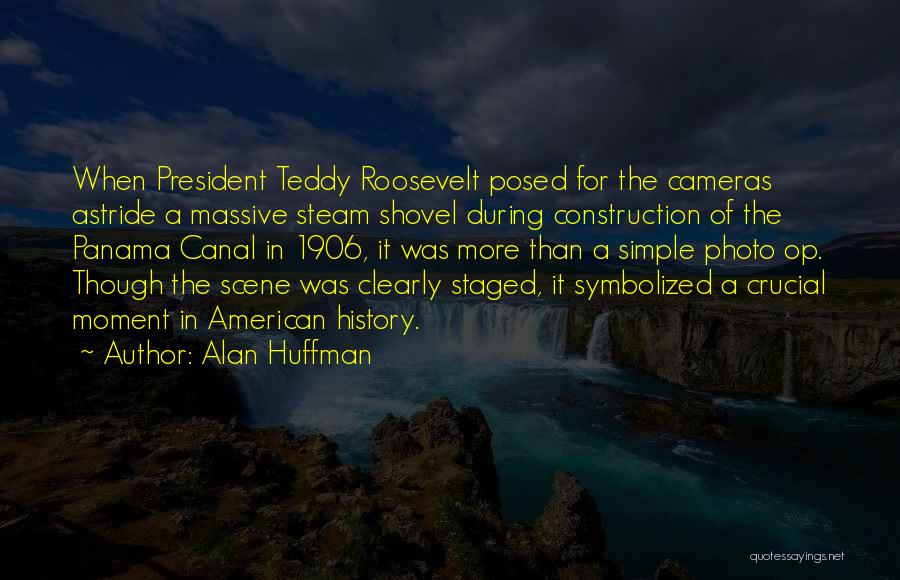 Alan Huffman Quotes: When President Teddy Roosevelt Posed For The Cameras Astride A Massive Steam Shovel During Construction Of The Panama Canal In