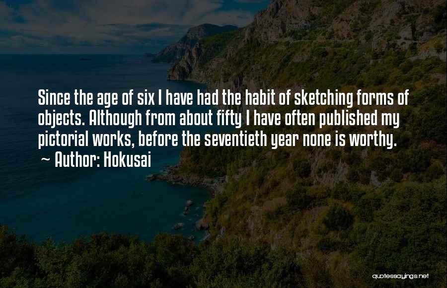 Hokusai Quotes: Since The Age Of Six I Have Had The Habit Of Sketching Forms Of Objects. Although From About Fifty I