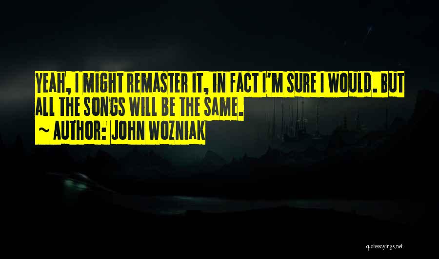 John Wozniak Quotes: Yeah, I Might Remaster It, In Fact I'm Sure I Would. But All The Songs Will Be The Same.
