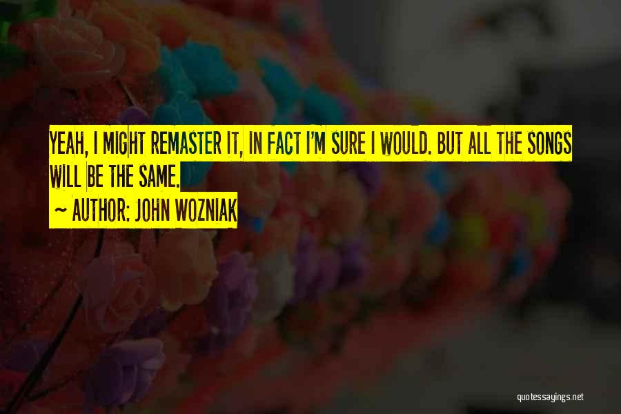 John Wozniak Quotes: Yeah, I Might Remaster It, In Fact I'm Sure I Would. But All The Songs Will Be The Same.