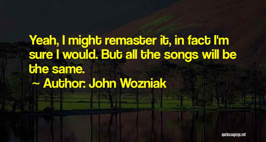 John Wozniak Quotes: Yeah, I Might Remaster It, In Fact I'm Sure I Would. But All The Songs Will Be The Same.