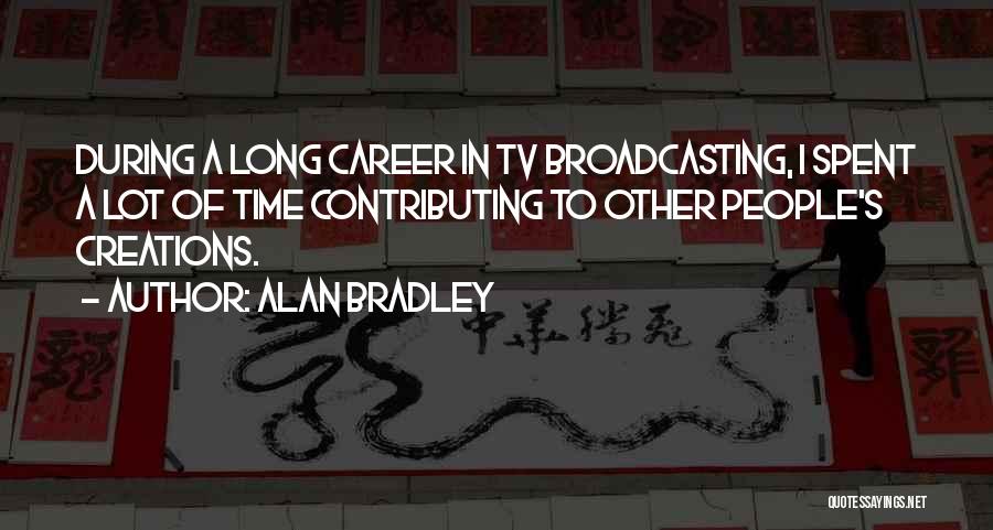 Alan Bradley Quotes: During A Long Career In Tv Broadcasting, I Spent A Lot Of Time Contributing To Other People's Creations.