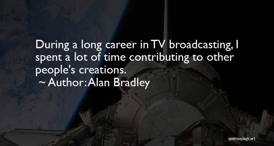 Alan Bradley Quotes: During A Long Career In Tv Broadcasting, I Spent A Lot Of Time Contributing To Other People's Creations.