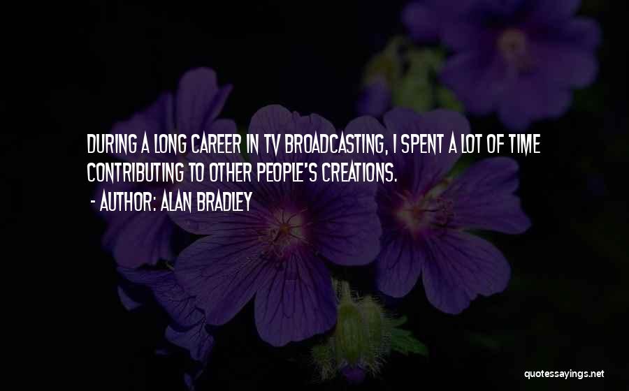 Alan Bradley Quotes: During A Long Career In Tv Broadcasting, I Spent A Lot Of Time Contributing To Other People's Creations.