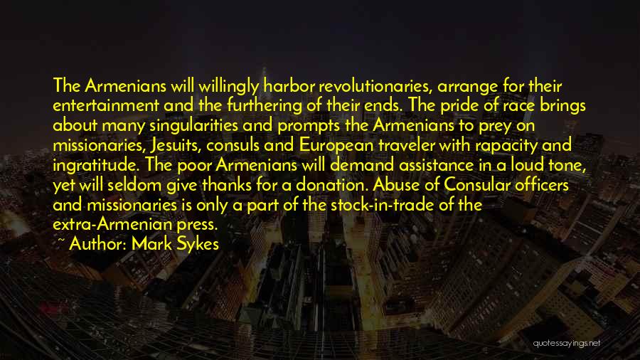 Mark Sykes Quotes: The Armenians Will Willingly Harbor Revolutionaries, Arrange For Their Entertainment And The Furthering Of Their Ends. The Pride Of Race