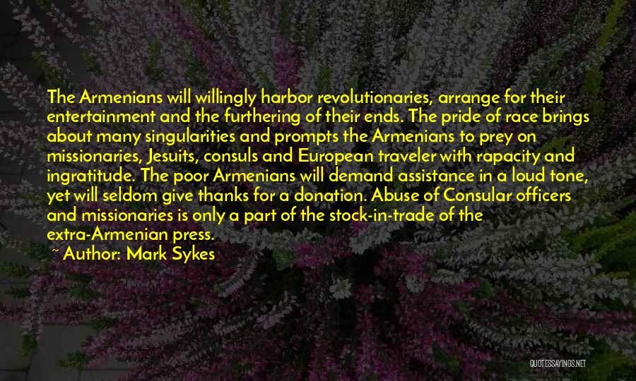 Mark Sykes Quotes: The Armenians Will Willingly Harbor Revolutionaries, Arrange For Their Entertainment And The Furthering Of Their Ends. The Pride Of Race