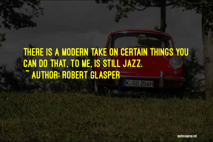 Robert Glasper Quotes: There Is A Modern Take On Certain Things You Can Do That, To Me, Is Still Jazz.