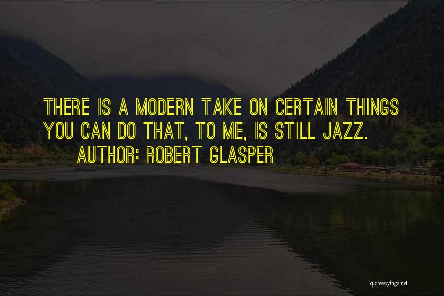 Robert Glasper Quotes: There Is A Modern Take On Certain Things You Can Do That, To Me, Is Still Jazz.