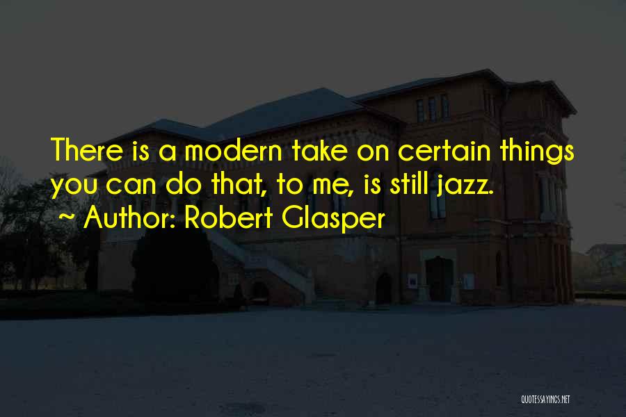 Robert Glasper Quotes: There Is A Modern Take On Certain Things You Can Do That, To Me, Is Still Jazz.