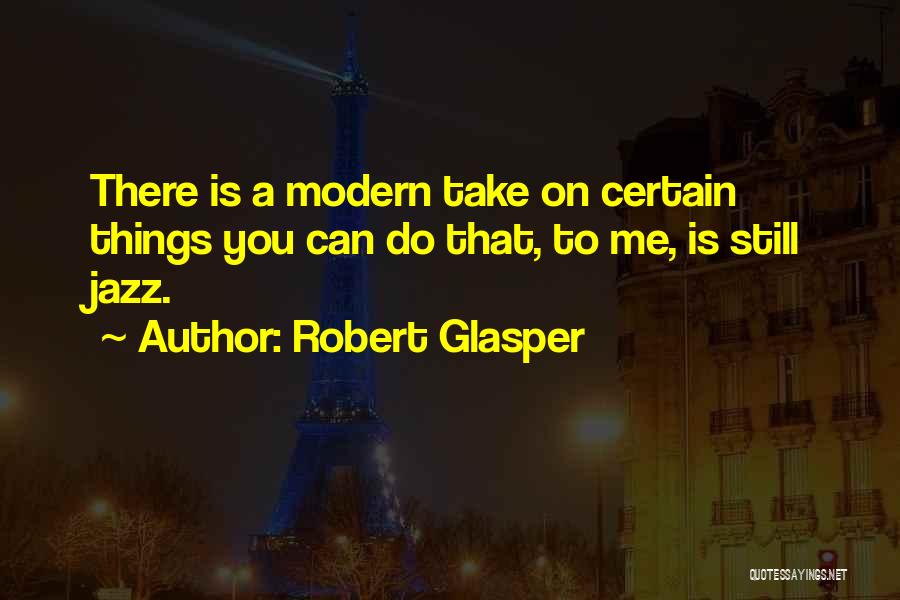 Robert Glasper Quotes: There Is A Modern Take On Certain Things You Can Do That, To Me, Is Still Jazz.