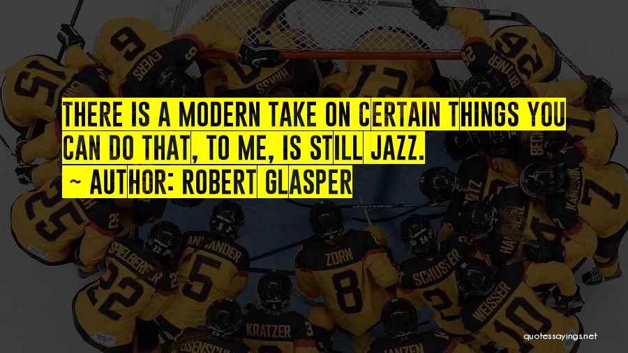 Robert Glasper Quotes: There Is A Modern Take On Certain Things You Can Do That, To Me, Is Still Jazz.
