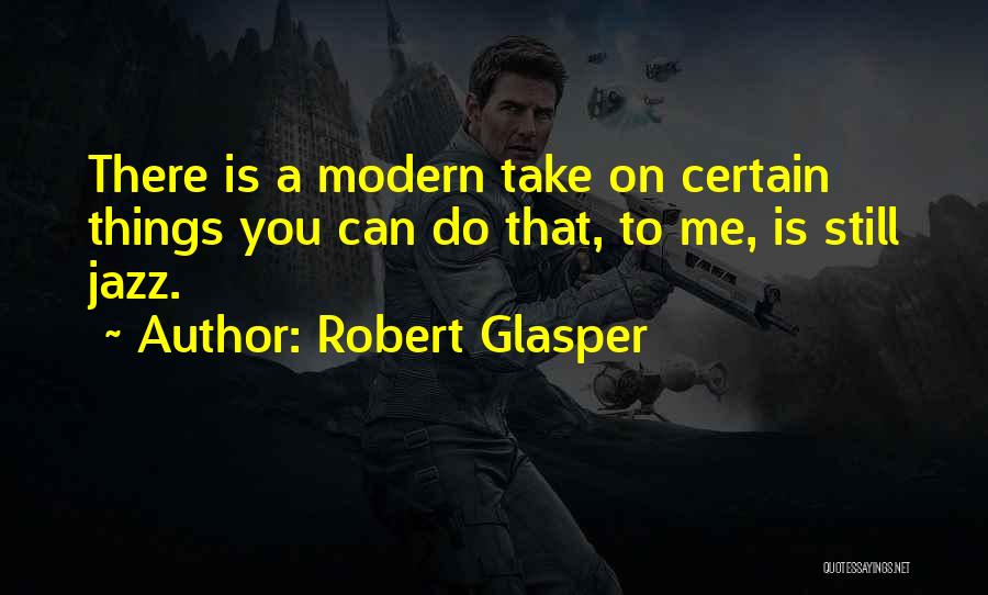 Robert Glasper Quotes: There Is A Modern Take On Certain Things You Can Do That, To Me, Is Still Jazz.