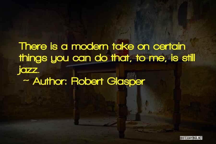 Robert Glasper Quotes: There Is A Modern Take On Certain Things You Can Do That, To Me, Is Still Jazz.