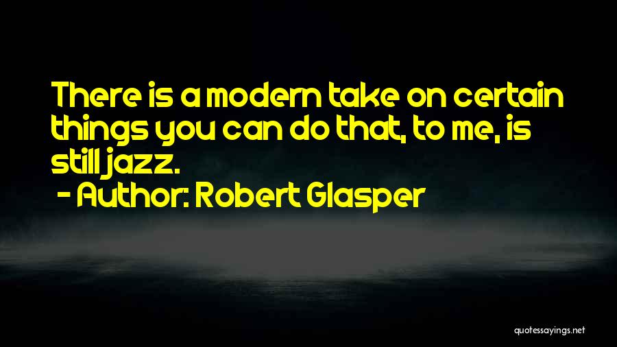 Robert Glasper Quotes: There Is A Modern Take On Certain Things You Can Do That, To Me, Is Still Jazz.