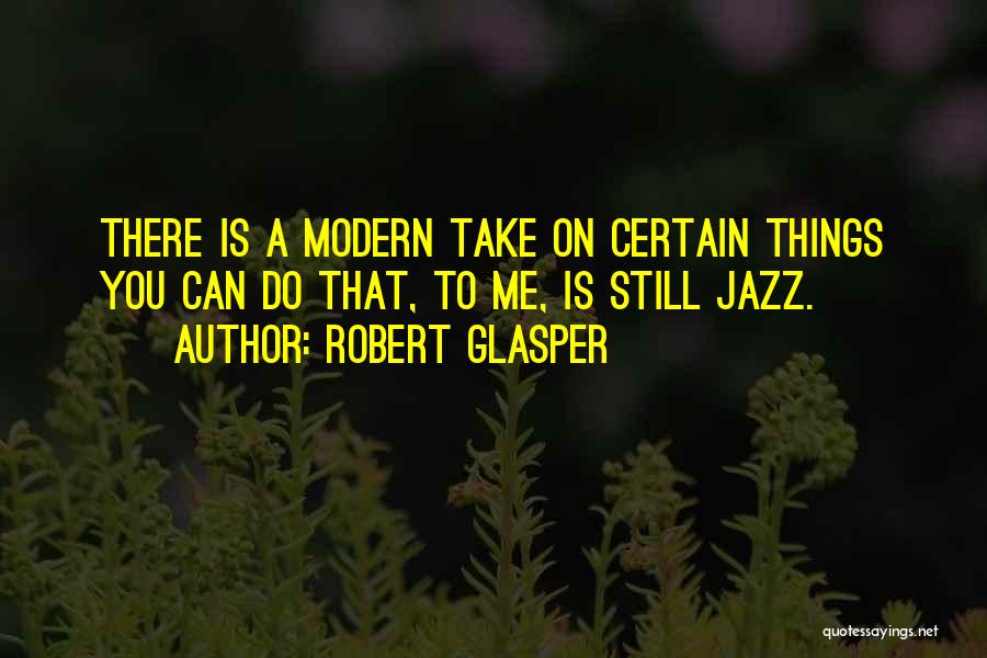Robert Glasper Quotes: There Is A Modern Take On Certain Things You Can Do That, To Me, Is Still Jazz.