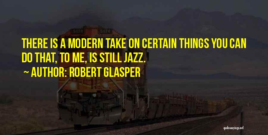 Robert Glasper Quotes: There Is A Modern Take On Certain Things You Can Do That, To Me, Is Still Jazz.