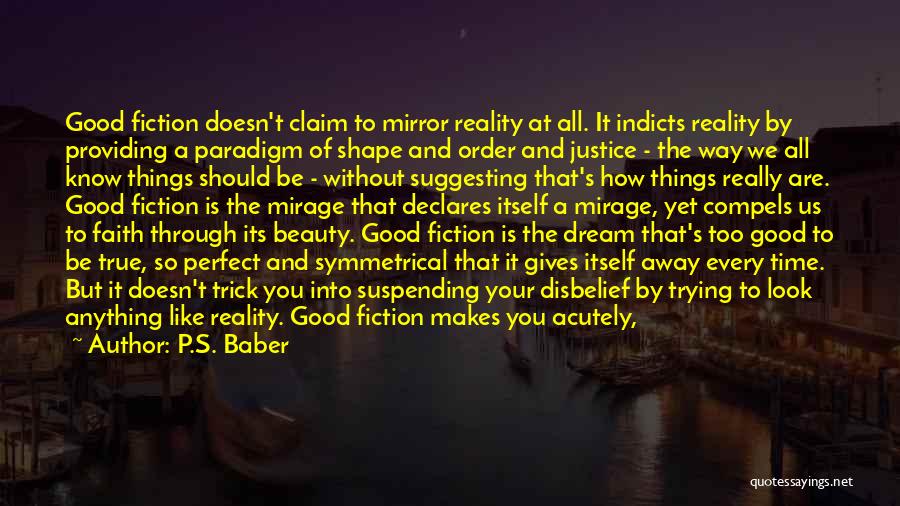 P.S. Baber Quotes: Good Fiction Doesn't Claim To Mirror Reality At All. It Indicts Reality By Providing A Paradigm Of Shape And Order