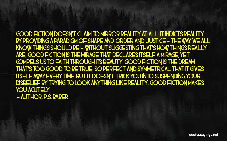 P.S. Baber Quotes: Good Fiction Doesn't Claim To Mirror Reality At All. It Indicts Reality By Providing A Paradigm Of Shape And Order