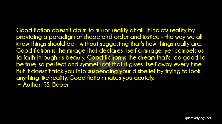 P.S. Baber Quotes: Good Fiction Doesn't Claim To Mirror Reality At All. It Indicts Reality By Providing A Paradigm Of Shape And Order