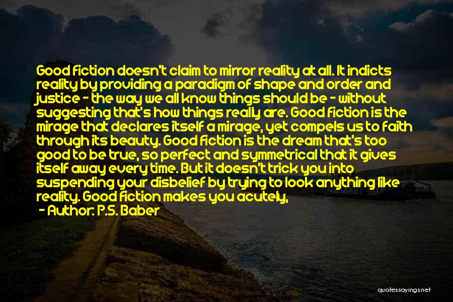 P.S. Baber Quotes: Good Fiction Doesn't Claim To Mirror Reality At All. It Indicts Reality By Providing A Paradigm Of Shape And Order