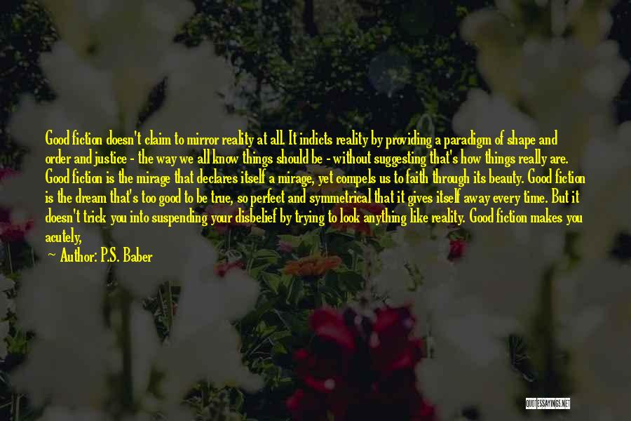 P.S. Baber Quotes: Good Fiction Doesn't Claim To Mirror Reality At All. It Indicts Reality By Providing A Paradigm Of Shape And Order